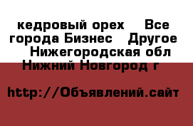 кедровый орех  - Все города Бизнес » Другое   . Нижегородская обл.,Нижний Новгород г.